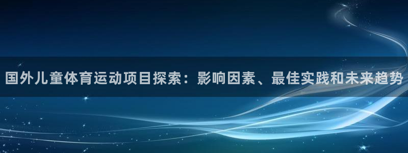 7790cnm必发集团|国外儿童体育运动项目探索：影响因素、