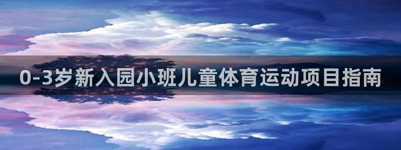 必发集团最新版本|0-3岁新入园小班儿童体育运动项目指南
