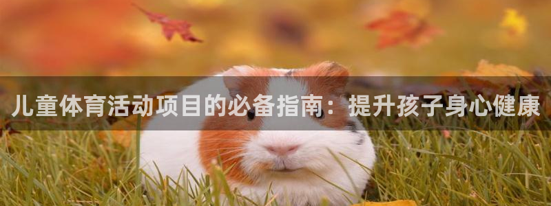 必发7790电子集团线上平台|儿童体育活动项目的必备指南：提