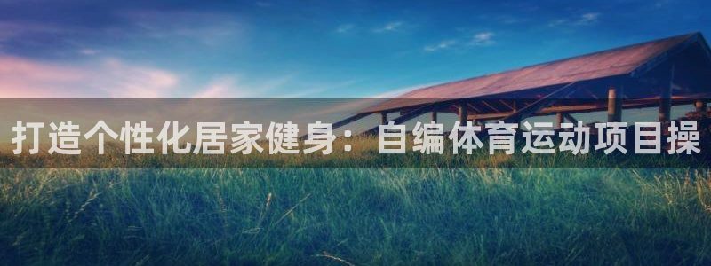 必发集团官网|打造个性化居家健身：自编体育运动项目操