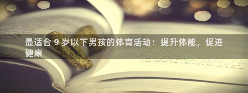 welcometo欢迎光临必发集团|最适合 9 岁以下男孩的