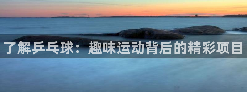 澳门必发集团|了解乒乓球：趣味运动背后的精彩项目