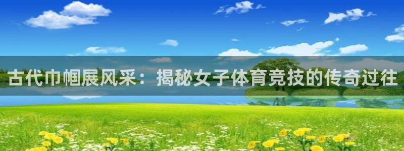 welcome必发集团|古代巾帼展风采：揭秘女子体育竞技的传