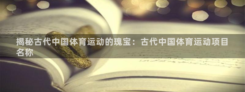 必发集团welcome|揭秘古代中国体育运动的瑰宝：古代中国