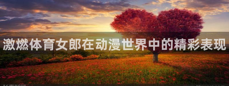 welcome必发集团|激燃体育女郎在动漫世界中的精彩表现