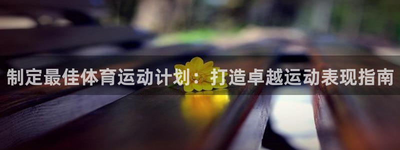 welcome必发集团|制定最佳体育运动计划：打造卓越运动表