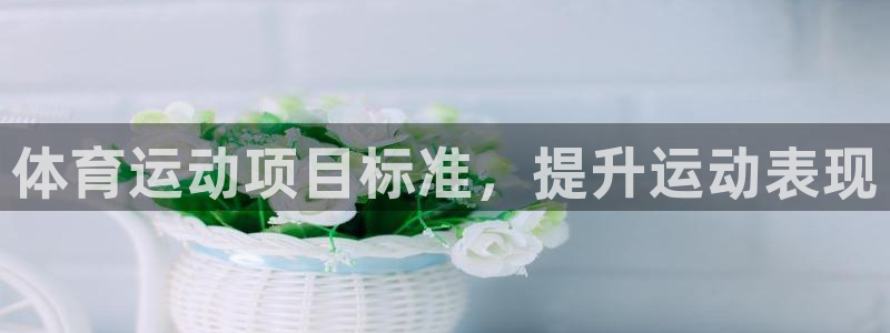 welcometo欢迎光临必发集团|体育运动项目标准，提升运